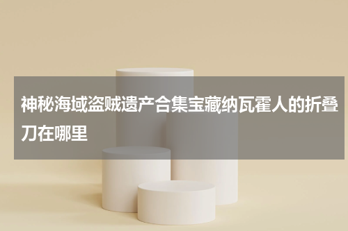 神秘海域盗贼遗产合集宝藏纳瓦霍人的折叠刀在哪里