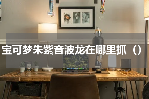 宝可梦朱紫音波龙在哪里抓（）