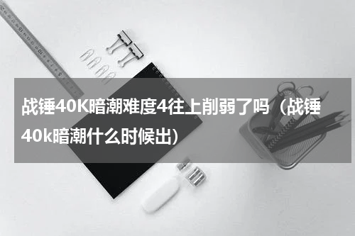 战锤40K暗潮难度4往上削弱了吗（战锤40k暗潮什么时候出）