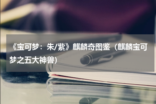 《宝可梦：朱/紫》麒麟奇图鉴（麒麟宝可梦之五大神兽）