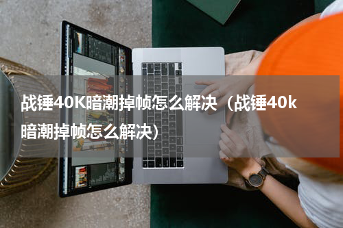 战锤40K暗潮掉帧怎么解决（战锤40k暗潮掉帧怎么解决）