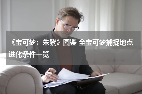 《宝可梦:朱紫》图鉴 全宝可梦捕捉地点进化条件一览