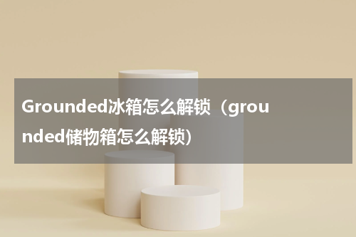 Grounded冰箱怎么解锁（grounded储物箱怎么解锁）