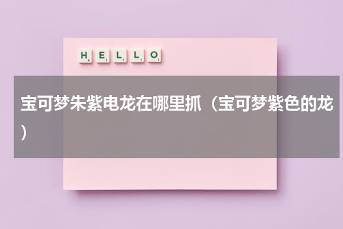 宝可梦朱紫电龙在哪里抓(宝可梦紫色的龙)