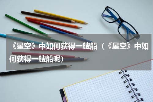 《星空》中如何获得一艘船（《星空》中如何获得一艘船呢）