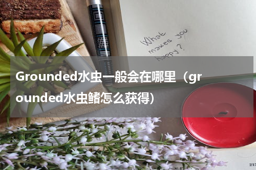 Grounded水虫一般会在哪里（grounded水虫鳍怎么获得）
