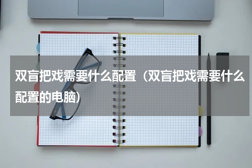 双盲把戏需要什么配置（双盲把戏需要什么配置的电脑）