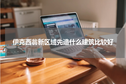 伊克西翁新区域先造什么建筑比较好