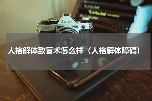 人格解体致盲术怎么样（人格解体障碍）