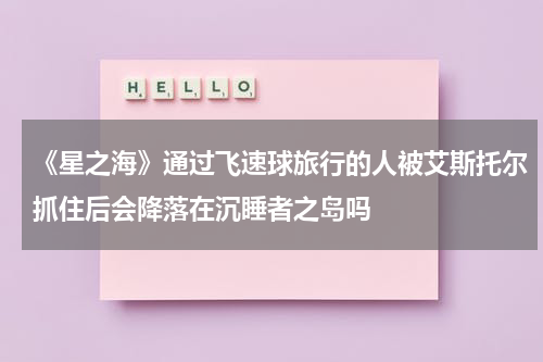 《星之海》通过飞速球旅行的人被艾斯托尔抓住后会降落在沉睡者之岛吗