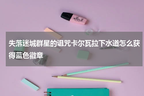 失落迷城群星的诅咒卡尔瓦拉下水道怎么获得蓝色徽章