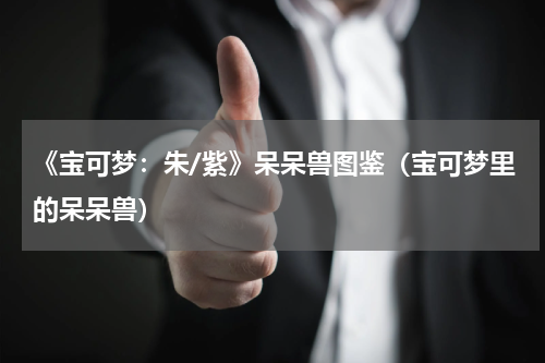 《宝可梦:朱/紫》呆呆兽图鉴(宝可梦里的呆呆兽)