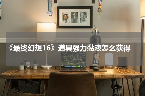  《最终幻想16》道具强力黏液怎么获得