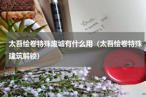 太吾绘卷特殊废墟有什么用（太吾绘卷特殊建筑解锁）