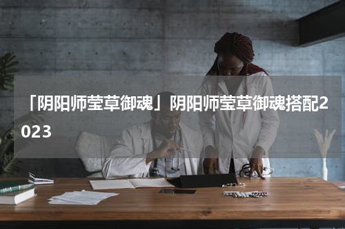 「阴阳师莹草御魂」阴阳师莹草御魂搭配2023