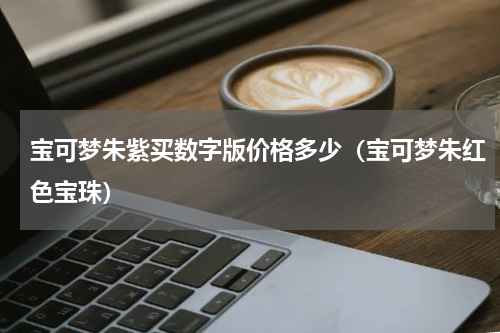 宝可梦朱紫买数字版价格多少（宝可梦朱红色宝珠）