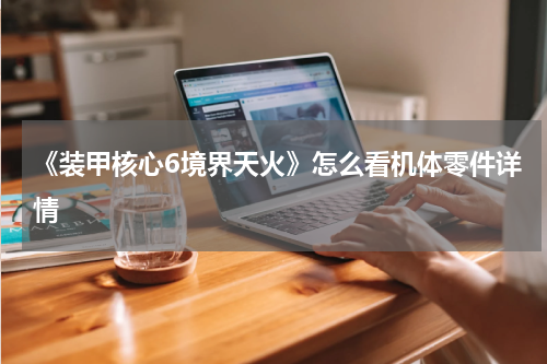 《装甲核心6境界天火》怎么看机体零件详情