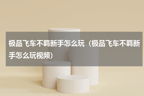 极品飞车不羁新手怎么玩（极品飞车不羁新手怎么玩视频）