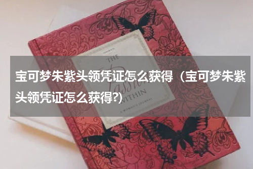 宝可梦朱紫头领凭证怎么获得（宝可梦朱紫头领凭证怎么获得?）