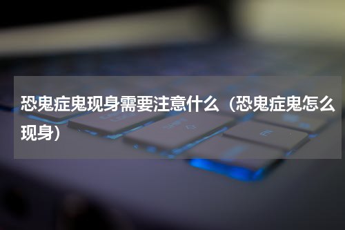 恐鬼症鬼现身需要注意什么（恐鬼症鬼怎么现身）
