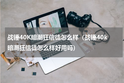 战锤40K暗潮狂信徒怎么样（战锤40k暗潮狂信徒怎么样好用吗）