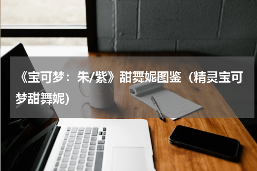 《宝可梦：朱/紫》甜舞妮图鉴（精灵宝可梦甜舞妮）