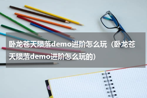 卧龙苍天陨落demo进阶怎么玩（卧龙苍天陨落demo进阶怎么玩的）