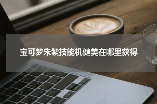 宝可梦朱紫技能机健美在哪里获得