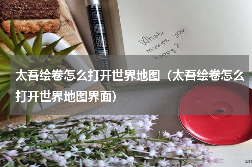 太吾绘卷怎么打开世界地图（太吾绘卷怎么打开世界地图界面）