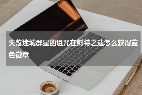 失落迷城群星的诅咒在彭特之遗怎么获得蓝色徽章