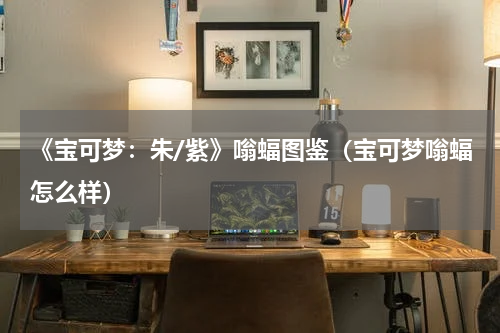 《宝可梦：朱/紫》嗡蝠图鉴（宝可梦嗡蝠怎么样）