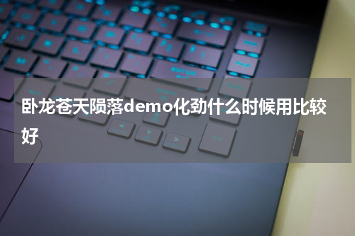 卧龙苍天陨落demo化劲什么时候用比较好