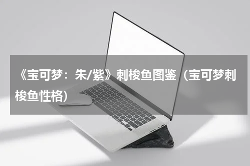 《宝可梦：朱/紫》刺梭鱼图鉴（宝可梦刺梭鱼性格）