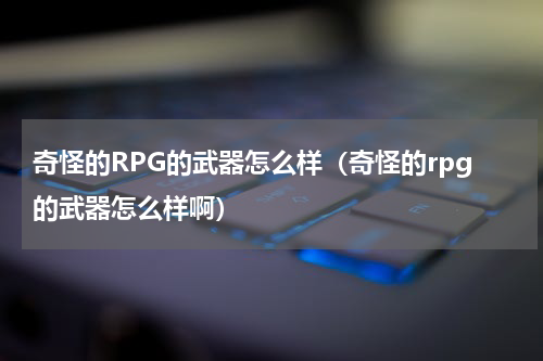 奇怪的RPG的武器怎么样（奇怪的rpg的武器怎么样啊）