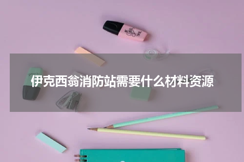 伊克西翁消防站需要什么材料资源