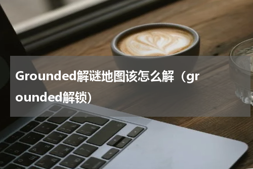Grounded解谜地图该怎么解（grounded解锁）