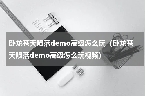 卧龙苍天陨落demo高级怎么玩（卧龙苍天陨落demo高级怎么玩视频）