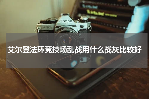 艾尔登法环竞技场乱战用什么战灰比较好