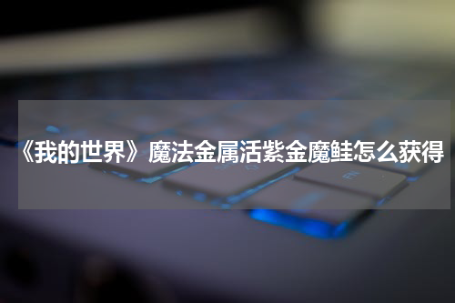 《我的世界》魔法金属活紫金魔鲑怎么获得