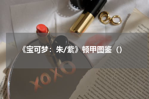 《宝可梦：朱/紫》顿甲图鉴（）