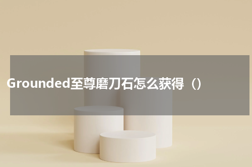 Grounded至尊磨刀石怎么获得（）