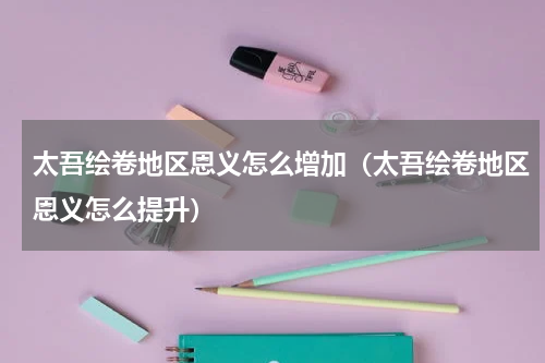 太吾绘卷地区恩义怎么增加（太吾绘卷地区恩义怎么提升）