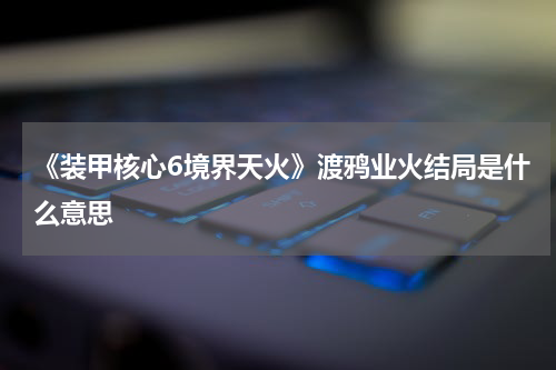 《装甲核心6境界天火》渡鸦业火结局是什么意思