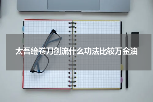 太吾绘卷刀剑流什么功法比较万金油