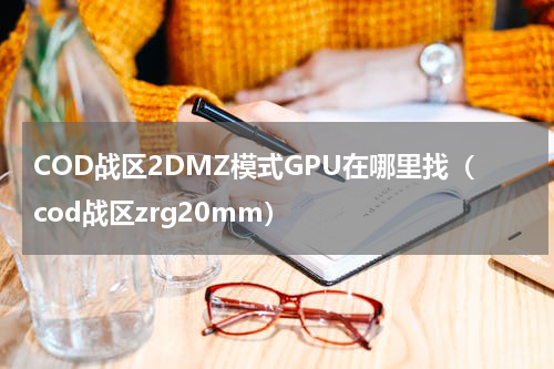 COD战区2DMZ模式GPU在哪里找（cod战区zrg20mm）