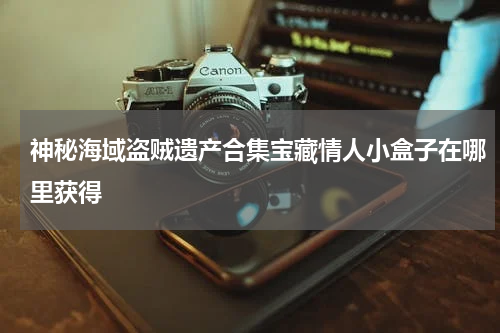 神秘海域盗贼遗产合集宝藏情人小盒子在哪里获得