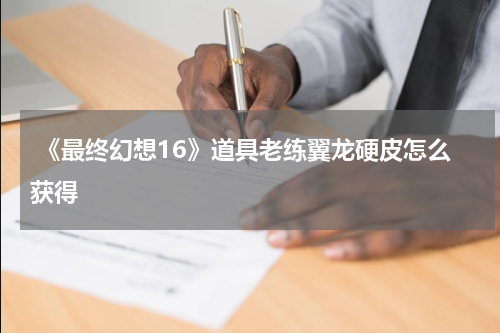  《最终幻想16》道具老练翼龙硬皮怎么获得