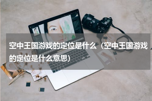 空中王国游戏的定位是什么（空中王国游戏的定位是什么意思）