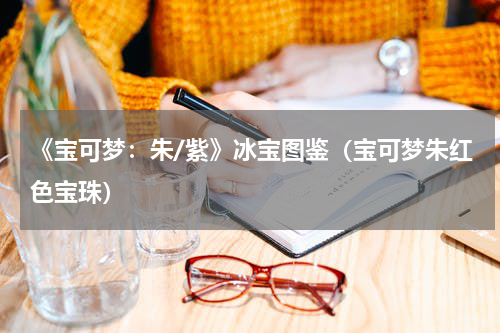 《宝可梦：朱/紫》冰宝图鉴（宝可梦朱红色宝珠）