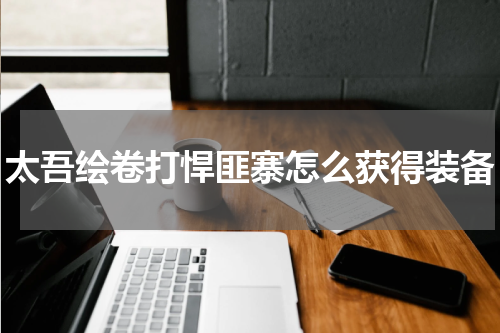 太吾绘卷打悍匪寨怎么获得装备